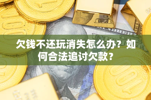 济南欠钱不还玩消失怎么办？如何合法追讨欠款？
