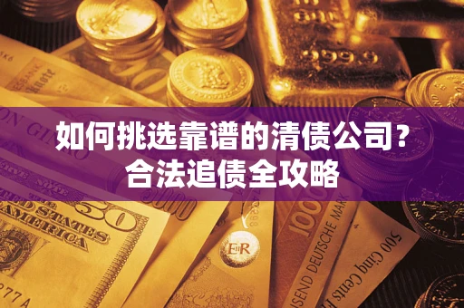 济南如何挑选靠谱的清债公司?合法追债全攻略 济南如何挑选靠谱的清债公司?合法追债全攻略