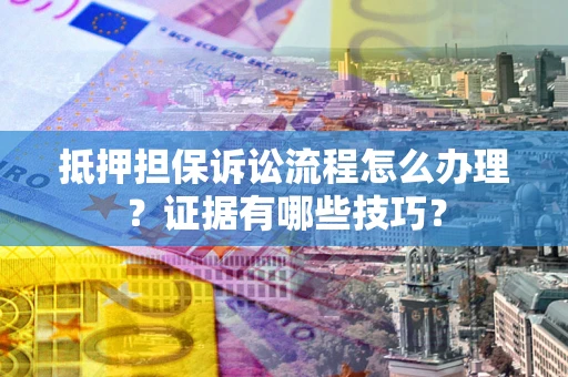 济南抵押担保诉讼流程怎么办理？证据有哪些技巧？