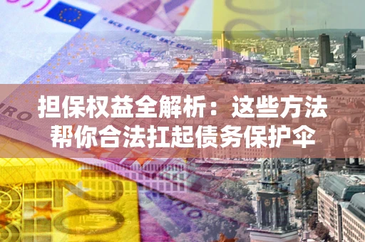济南担保权益全解析：这些方法帮你合法扛起债务保护伞