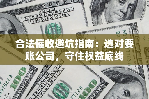 济南合法催收避坑指南：选对要账公司，守住权益底线