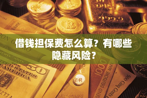 济南借钱担保费怎么算？有哪些隐藏风险？