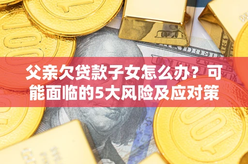济南父亲欠贷款子女怎么办?可能面临的5大风险及应对策略 济南父亲欠贷款子女怎么办?可能面临的5大风险及应对策略