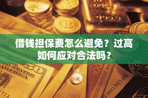 济南借钱担保费怎么避免？过高如何应对合法吗？