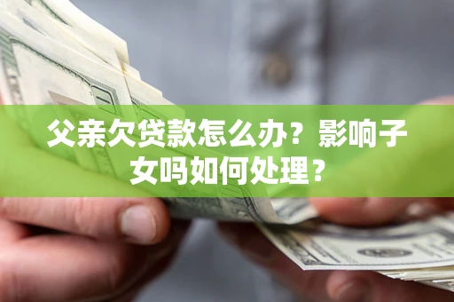 济南父亲欠贷款怎么办？影响子女吗如何处理？