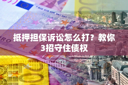 济南抵押担保诉讼怎么打？教你3招守住债权