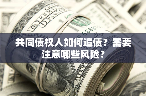 济南共同债权人如何追债？需要注意哪些风险？