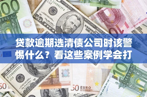 济南贷款逾期选清债公司时该警惕什么？看这些案例学会打翻身仗