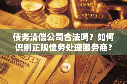 济南债务清偿公司合法吗？如何识别正规债务处理服务商？