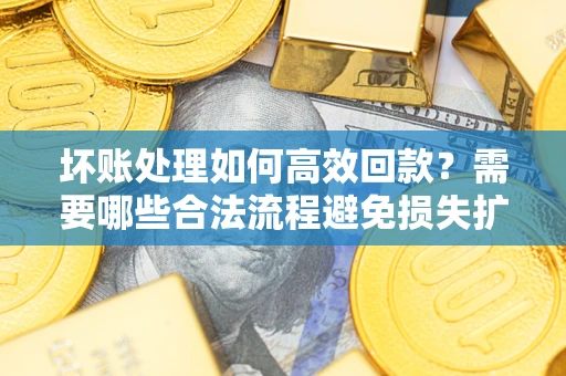 济南坏账处理如何高效回款？需要哪些合法流程避免损失扩大？