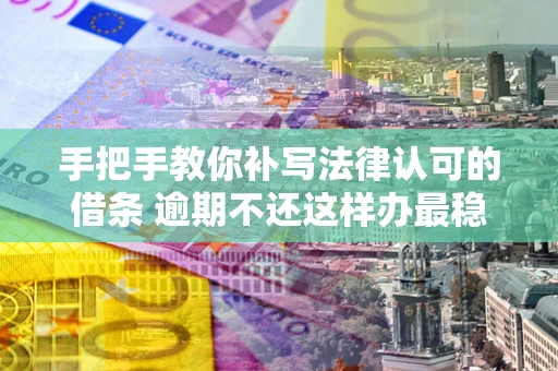 济南手把手教你补写法律认可的借条 逾期不还这样办最稳妥