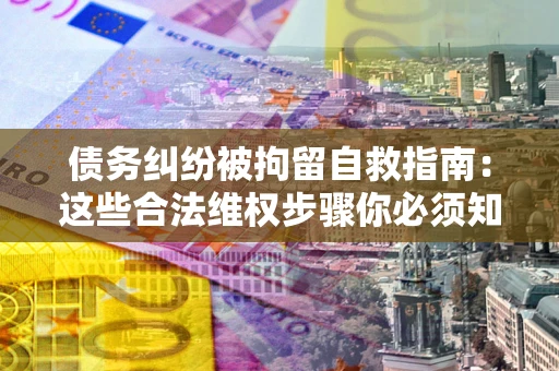 济南债务纠纷被拘留自救指南：这些合法维权步骤你必须知道！