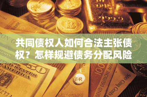 济南共同债权人如何合法主张债权？怎样规避债务分配风险？