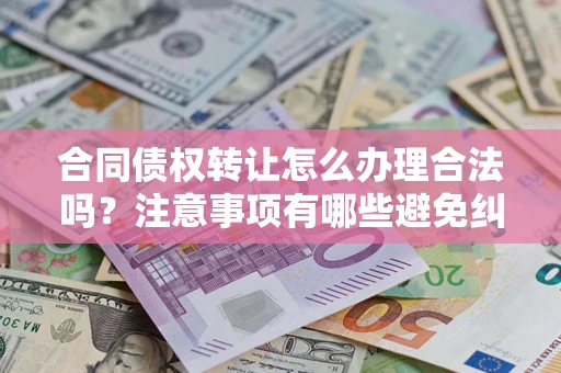 济南合同债权转让怎么办理合法吗？注意事项有哪些避免纠纷？