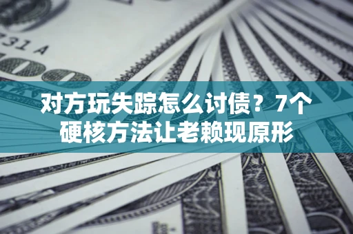 济南对方玩失踪怎么讨债？7个硬核方法让老赖现原形