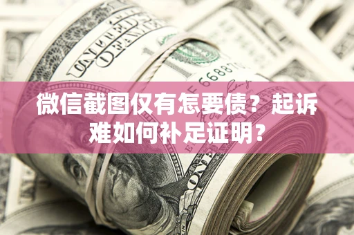 济南微信截图仅有怎要债？起诉难如何补足证明？