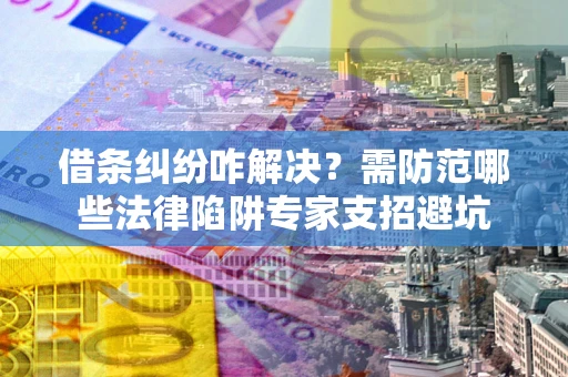 济南借条纠纷咋解决？需防范哪些法律陷阱专家支招避坑