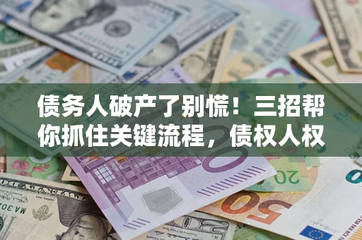 济南债务人破产了别慌！三招帮你抓住关键流程，债权人权益不再缩水