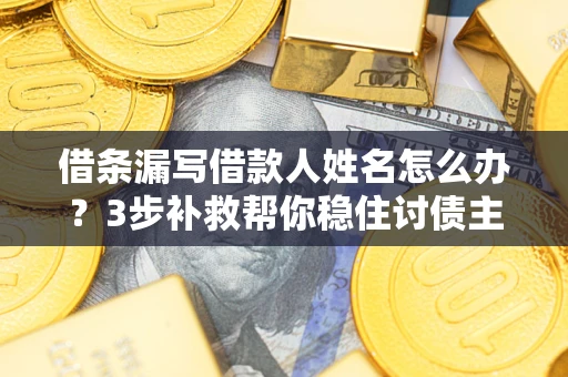 济南借条漏写借款人姓名怎么办？3步补救帮你稳住讨债主动权