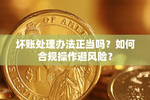 济南坏账处理办法正当吗？如何合规操作避风险？