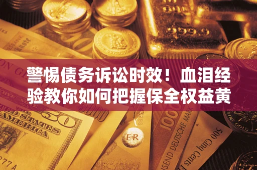 济南警惕债务诉讼时效！血泪经验教你如何把握保全权益黄金期