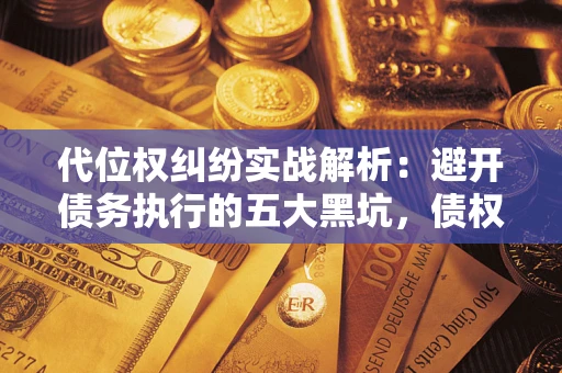 济南代位权纠纷实战解析：避开债务执行的五大黑坑，债权人必看指南