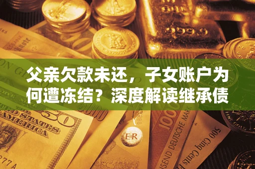 济南父亲欠款未还，子女账户为何遭冻结？深度解读继承债务迷局
