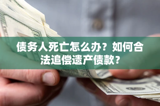 济南债务人死亡怎么办？如何合法追偿遗产债款？