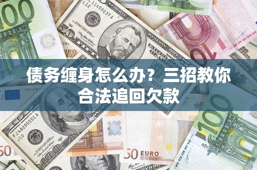 济南债务缠身怎么办？三招教你合法追回欠款