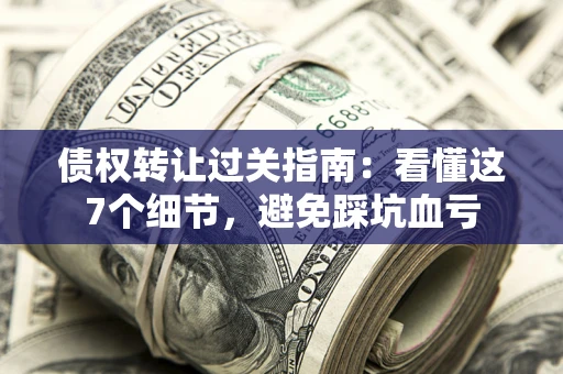 济南债权转让过关指南：看懂这7个细节，避免踩坑血亏