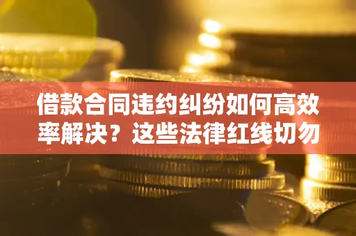 济南借款合同违约纠纷如何高效率解决？这些法律红线切勿触碰
