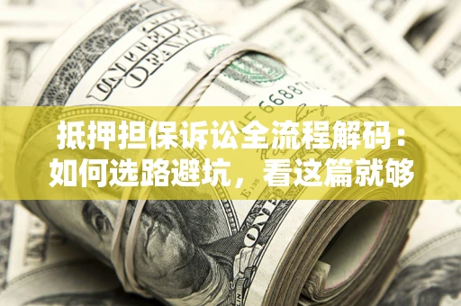 济南抵押担保诉讼全流程解码：如何选路避坑，看这篇就够了