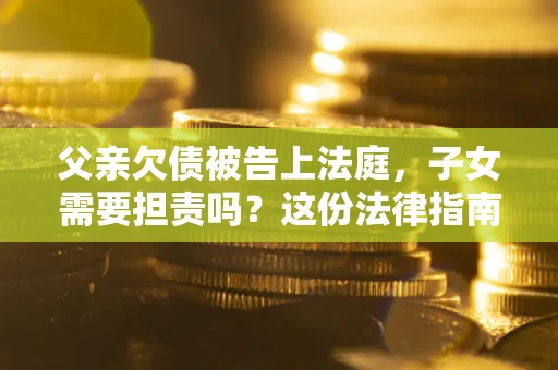 济南父亲欠债被告上法庭，子女需要担责吗？这份法律指南必须看完