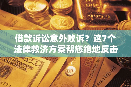 济南借款诉讼意外败诉？这7个法律救济方案帮您绝地反击！
