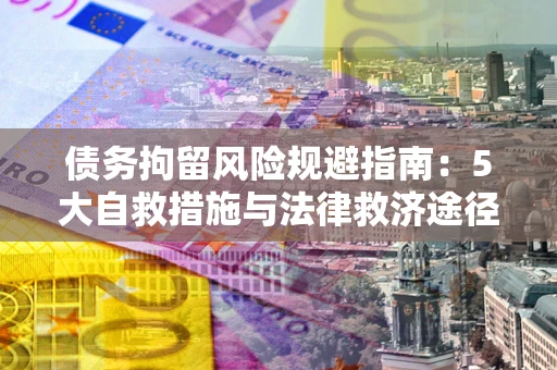 济南债务拘留风险规避指南：5大自救措施与法律救济途径