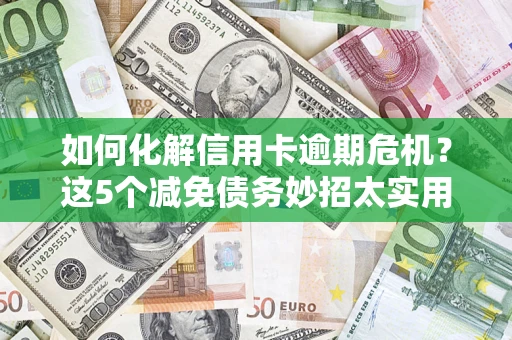 济南如何化解信用卡逾期危机？这5个减免债务妙招太实用