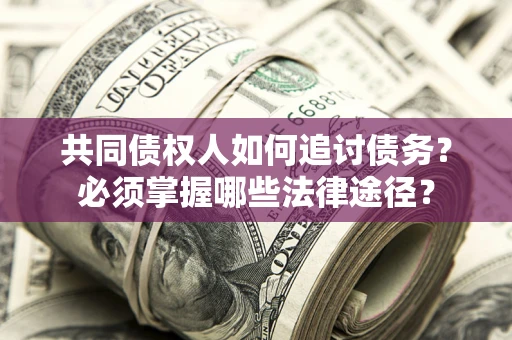 济南共同债权人如何追讨债务？必须掌握哪些法律途径？