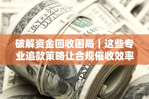 济南破解资金回收困局｜这些专业追款策略让合规催收效率翻倍