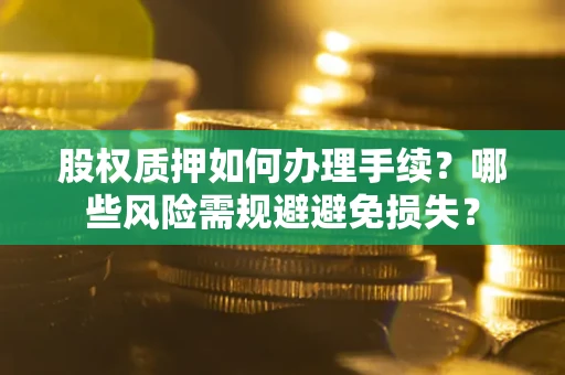 济南股权质押如何办理手续？哪些风险需规避避免损失？
