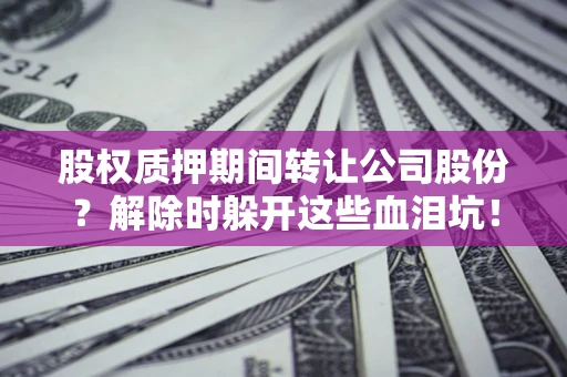 济南股权质押期间转让公司股份？解除时躲开这些血泪坑！