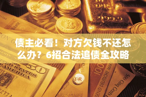 济南债主必看！对方欠钱不还怎么办？6招合法追债全攻略