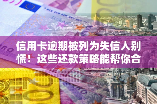 济南信用卡逾期被列为失信人别慌！这些还款策略能帮你合法止损