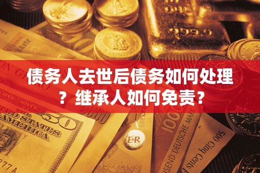 济南债务人去世后债务如何处理？继承人如何免责？