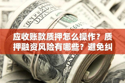 济南应收账款质押怎么操作？质押融资风险有哪些？避免纠纷高效融资技巧