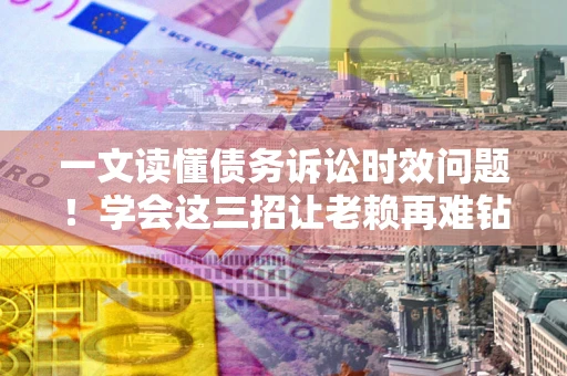 济南一文读懂债务诉讼时效问题！学会这三招让老赖再难钻空子