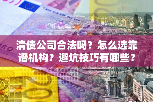济南清债公司合法吗？怎么选靠谱机构？避坑技巧有哪些？