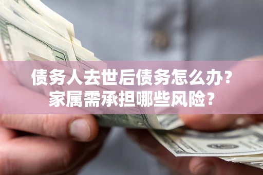 济南债务人去世后债务怎么办？家属需承担哪些风险？