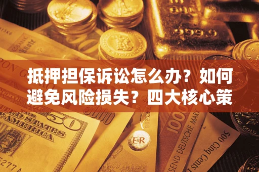 济南抵押担保诉讼怎么办？如何避免风险损失？四大核心策略全解读
