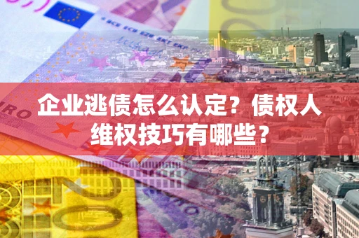 济南企业逃债怎么认定？债权人维权技巧有哪些？
