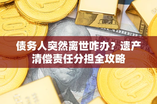 济南债务人突然离世咋办？遗产清偿责任分担全攻略